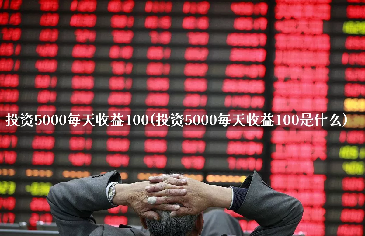 投资5000每天收益100(投资5000每天收益100是什么)_https://www.xzdzchf.com_创业板_第1张