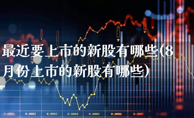 最近要上市的新股有哪些(8月份上市的新股有哪些)_https://www.xzdzchf.com_深交所_第1张