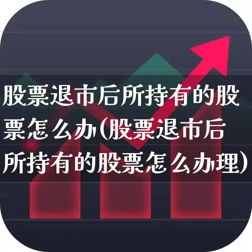 股票退市后所持有的股票怎么办(股票退市后所持有的股票怎么办理)_https://www.xzdzchf.com_科创板_第1张