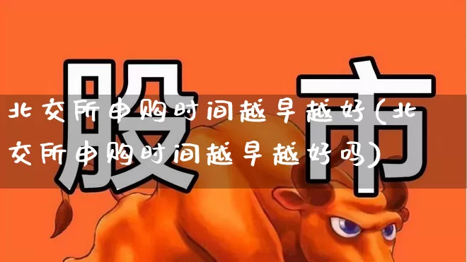 北交所申购时间越早越好(北交所申购时间越早越好吗)_https://www.xzdzchf.com_创业板_第1张