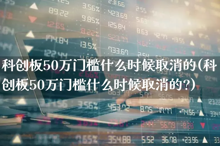 科创板50万门槛什么时候取消的(科创板50万门槛什么时候取消的?)_https://www.xzdzchf.com_深交所_第1张