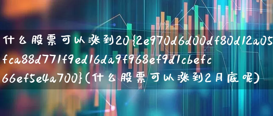 什么股票可以涨到20%(什么股票可以涨到2月底呢)_https://www.xzdzchf.com_北交所_第1张