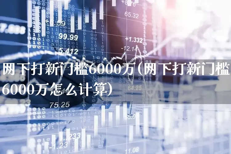 网下打新门槛6000万(网下打新门槛6000万怎么计算)_深交所_第1张_财经网 网下打新门槛6000万(网下打新门槛6000万怎么计算)_https://www.xzdzchf.com_深交所_第1张