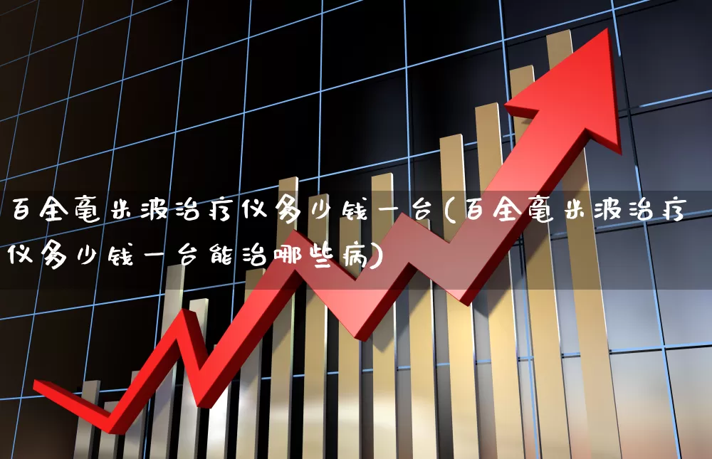 百全毫米波治疗仪多少钱一台(百全毫米波治疗仪多少钱一台能治哪些病)_https://www.xzdzchf.com_上交所_第1张