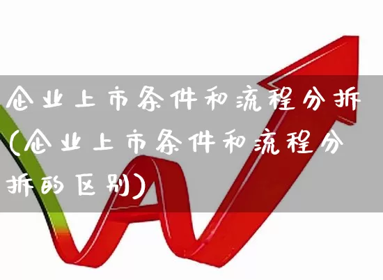 企业上市条件和流程分拆(企业上市条件和流程分拆的区别)_https://www.xzdzchf.com_上交所_第1张