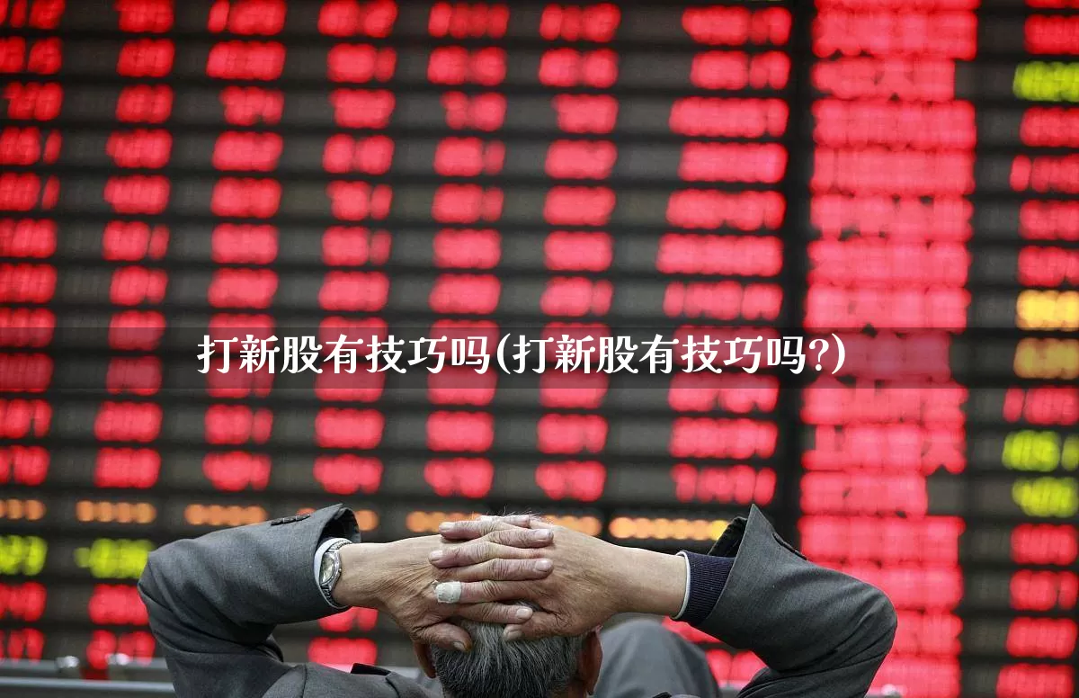 打新股有技巧吗(打新股有技巧吗?)_https://www.xzdzchf.com_深交所_第1张
