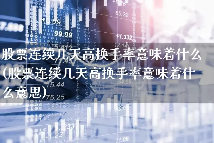 股票连续几天高换手率意味着什么(股票连续几天高换手率意味着什么意思)_https://www.xzdzchf.com_科创板_第1张