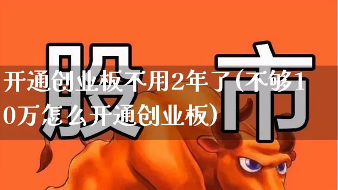 开通创业板不用2年了(不够10万怎么开通创业板)_https://www.xzdzchf.com_创业板_第1张