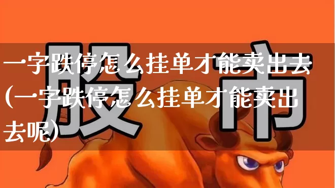 一字跌停怎么挂单才能卖出去(一字跌停怎么挂单才能卖出去呢)_https://www.xzdzchf.com_创业板_第1张