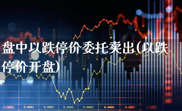 盘中以跌停价委托卖出(以跌停价开盘)_https://www.xzdzchf.com_深交所_第1张