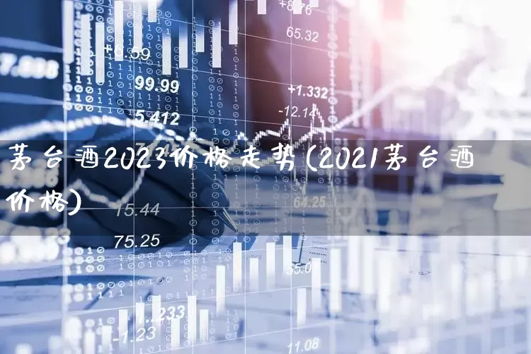 茅台酒2023价格走势(2021茅台酒价格)_https://www.xzdzchf.com_深交所_第1张