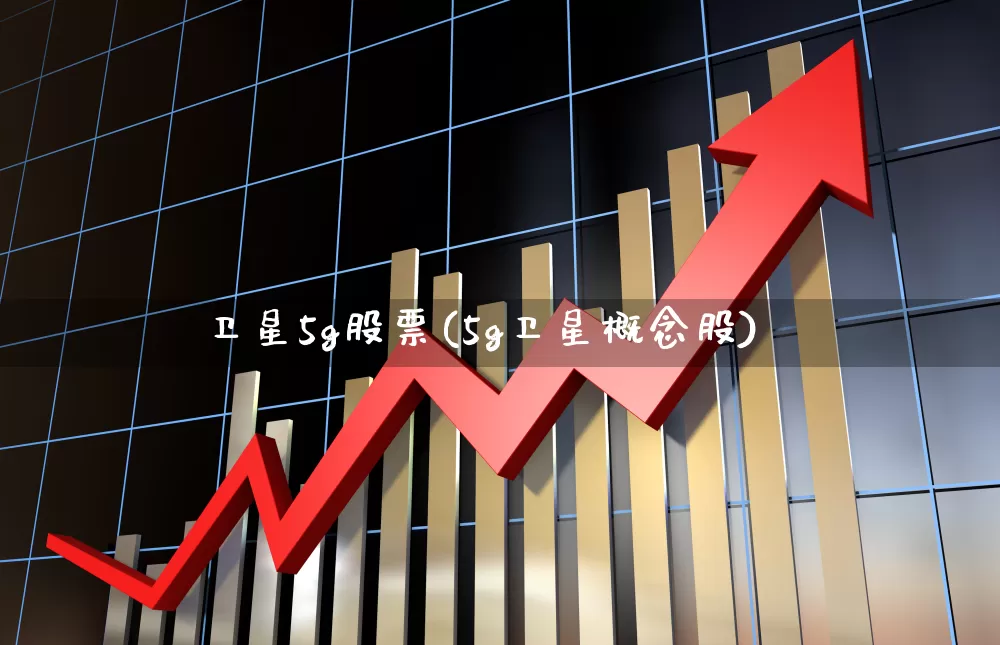卫星5g股票(5g卫星概念股)_https://www.xzdzchf.com_上交所_第1张