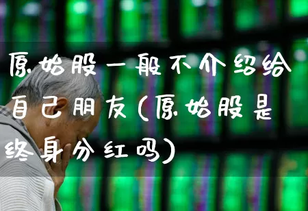 原始股一般不介绍给自己朋友(原始股是终身分红吗)_https://www.xzdzchf.com_上交所_第1张