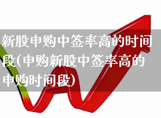 新股申购中签率高的时间段(申购新股中签率高的申购时间段)_https://www.xzdzchf.com_科创板_第1张