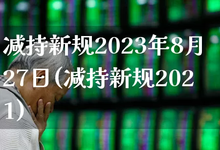 减持新规2023年8月27日(减持新规2021)_https://www.xzdzchf.com_创业板_第1张