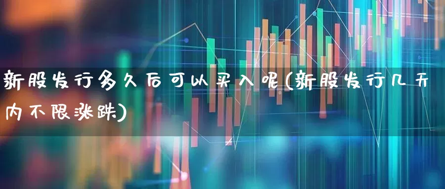 新股发行多久后可以买入呢(新股发行几天内不限涨跌)_https://www.xzdzchf.com_上交所_第1张
