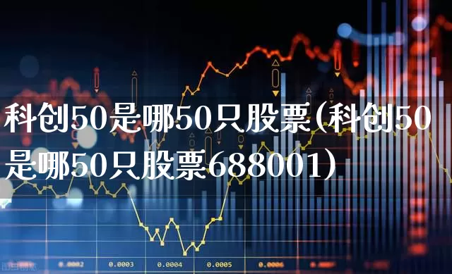 科创50是哪50只股票(科创50是哪50只股票688001)_https://www.xzdzchf.com_北交所_第1张