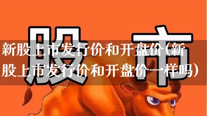 新股上市发行价和开盘价(新股上市发行价和开盘价一样吗)_https://www.xzdzchf.com_科创板_第1张