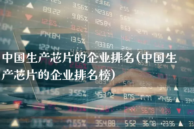 中国生产芯片的企业排名(中国生产芯片的企业排名榜)_https://www.xzdzchf.com_创业板_第1张