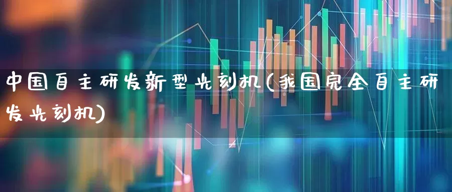 中国自主研发新型光刻机(我国完全自主研发光刻机)_https://www.xzdzchf.com_创业板_第1张