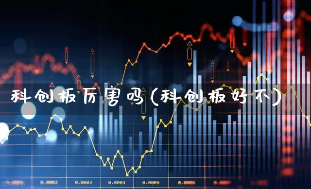 科创板厉害吗(科创板好不)_https://www.xzdzchf.com_深交所_第1张