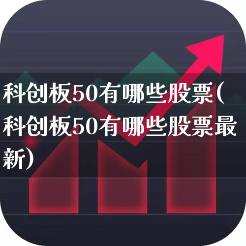 科创板50有哪些股票(科创板50有哪些股票最新)_https://www.xzdzchf.com_创业板_第1张