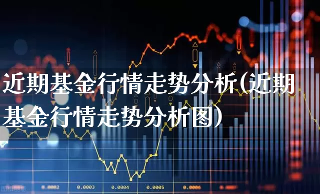 近期基金行情走势分析(近期基金行情走势分析图)_https://www.xzdzchf.com_创业板_第1张