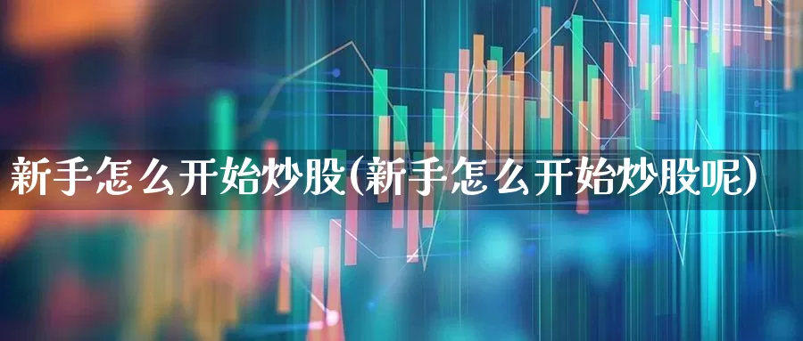 新手怎么开始炒股(新手怎么开始炒股呢)_https://www.xzdzchf.com_科创板_第1张