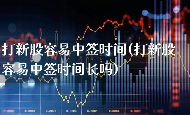 打新股容易中签时间(打新股容易中签时间长吗)_https://www.xzdzchf.com_上交所_第1张