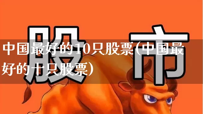 中国最好的10只股票(中国最好的十只股票)_https://www.xzdzchf.com_北交所_第1张
