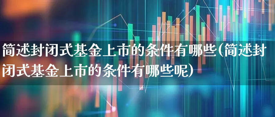 简述封闭式基金上市的条件有哪些(简述封闭式基金上市的条件有哪些呢)_https://www.xzdzchf.com_创业板_第1张