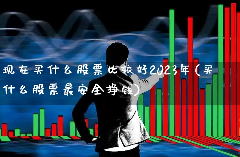 现在买什么股票比较好2023年(买什么股票最安全挣钱)_https://www.xzdzchf.com_创业板_第1张