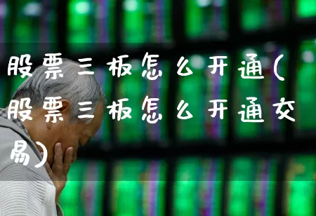 股票三板怎么开通(股票三板怎么开通交易)_https://www.xzdzchf.com_上交所_第1张