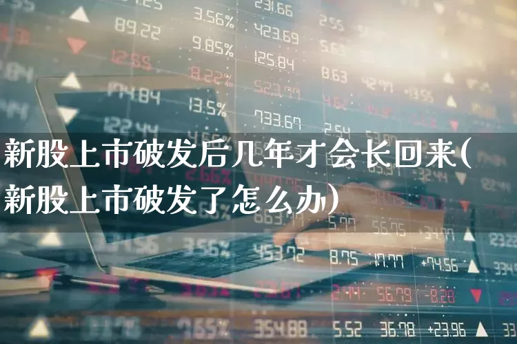 新股上市破发后几年才会长回来(新股上市破发了怎么办)_https://www.xzdzchf.com_创业板_第1张