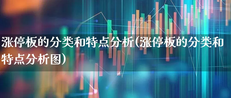涨停板的分类和特点分析(涨停板的分类和特点分析图)_https://www.xzdzchf.com_深交所_第1张