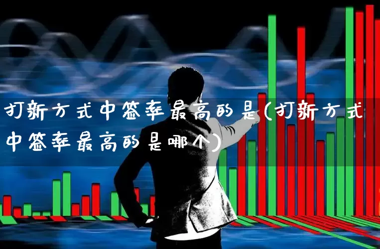 打新方式中签率最高的是(打新方式中签率最高的是哪个)_https://www.xzdzchf.com_北交所_第1张