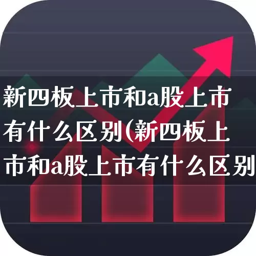 新四板上市和a股上市有什么区别(新四板上市和a股上市有什么区别呢)_https://www.xzdzchf.com_创业板_第1张