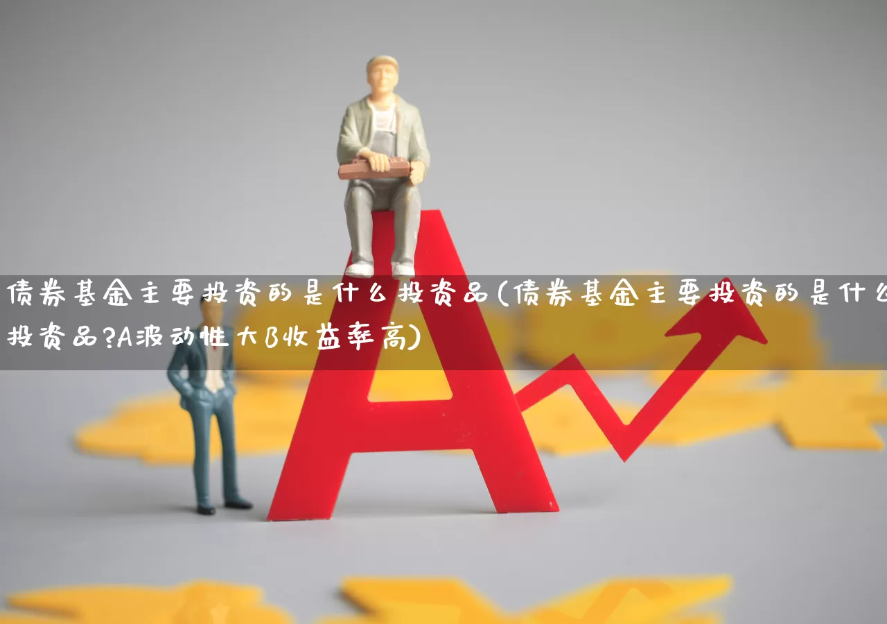 债券基金主要投资的是什么投资品(债券基金主要投资的是什么投资品?A波动性大B收益率高)_https://www.xzdzchf.com_创业板_第1张