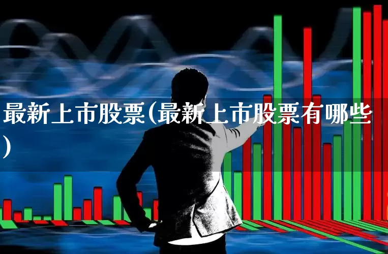 最新上市股票(最新上市股票有哪些)_https://www.xzdzchf.com_上交所_第1张