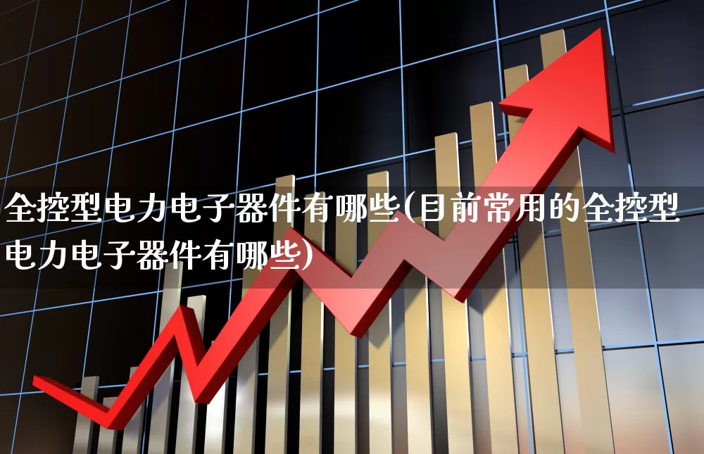 全控型电力电子器件有哪些(目前常用的全控型电力电子器件有哪些)_https://www.xzdzchf.com_北交所_第1张