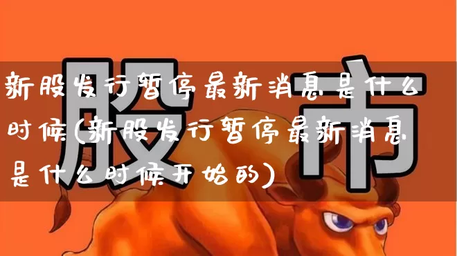 新股发行暂停最新消息是什么时候(新股发行暂停最新消息是什么时候开始的)_https://www.xzdzchf.com_北交所_第1张