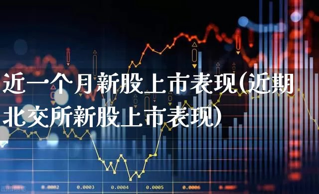 近一个月新股上市表现(近期北交所新股上市表现)_https://www.xzdzchf.com_创业板_第1张