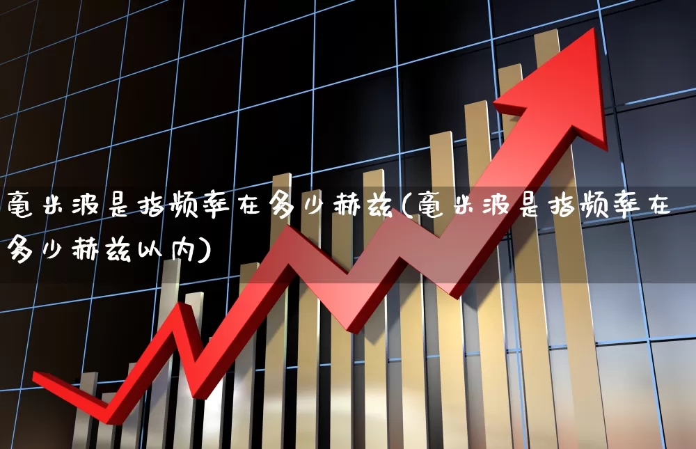 毫米波是指频率在多少赫兹(毫米波是指频率在多少赫兹以内)_https://www.xzdzchf.com_创业板_第1张