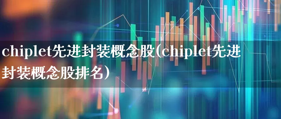 chiplet先进封装概念股(chiplet先进封装概念股排名)_https://www.xzdzchf.com_创业板_第1张