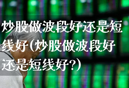 炒股做波段好还是短线好(炒股做波段好还是短线好?)_https://www.xzdzchf.com_科创板_第1张