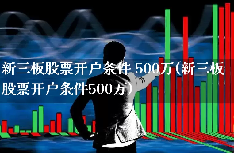 新三板股票开户条件 500万(新三板股票开户条件500万)_https://www.xzdzchf.com_深交所_第1张