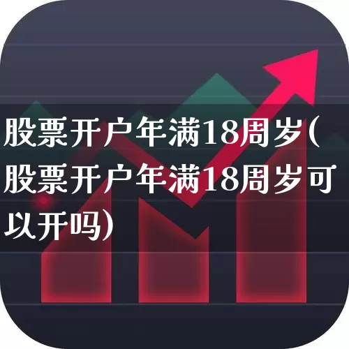 股票开户年满18周岁(股票开户年满18周岁可以开吗)_https://www.xzdzchf.com_创业板_第1张