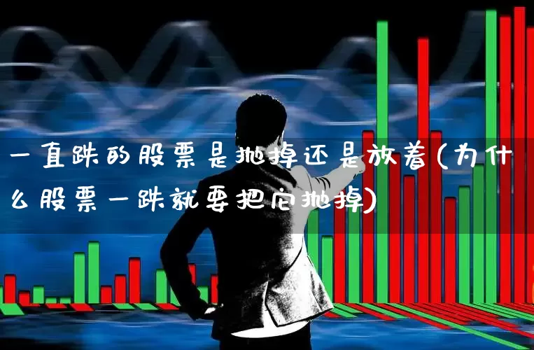 一直跌的股票是抛掉还是放着(为什么股票一跌就要把它抛掉)_https://www.xzdzchf.com_创业板_第1张