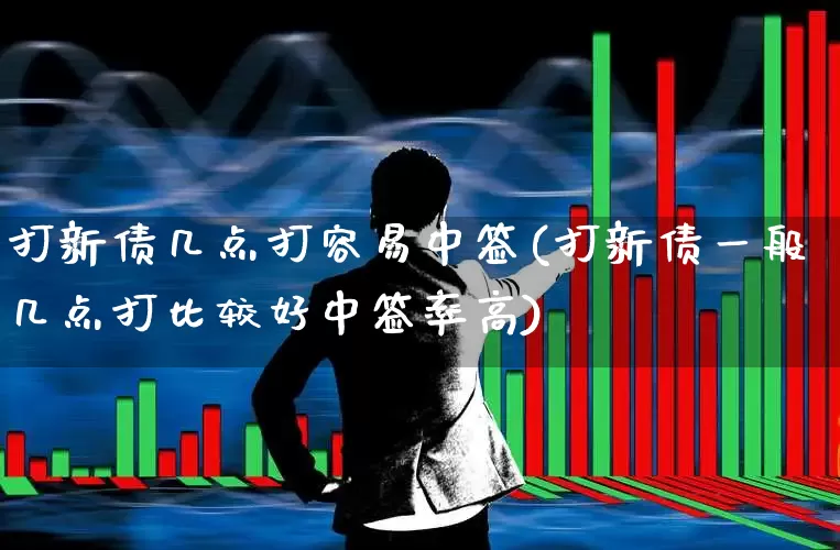 打新债几点打容易中签(打新债一般几点打比较好中签率高)_https://www.xzdzchf.com_上交所_第1张
