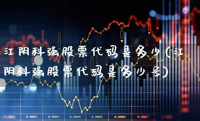 江阴科强股票代码是多少(江阴科强股票代码是多少号)_https://www.xzdzchf.com_科创板_第1张
